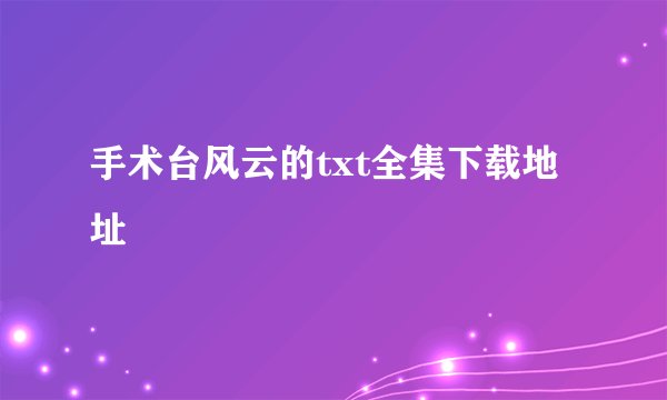 手术台风云的txt全集下载地址
