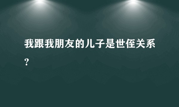 我跟我朋友的儿子是世侄关系？