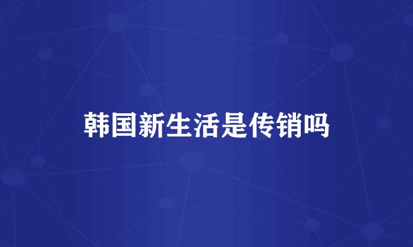 韩国新生活是传销吗