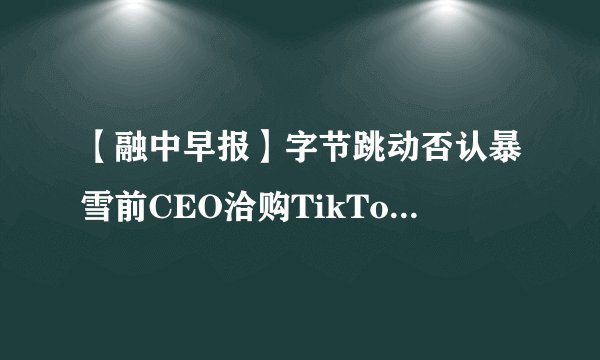 【融中早报】字节跳动否认暴雪前CEO洽购TikTok 一汽解放董事辞职