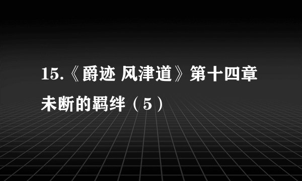 15.《爵迹 风津道》第十四章 未断的羁绊（5）
