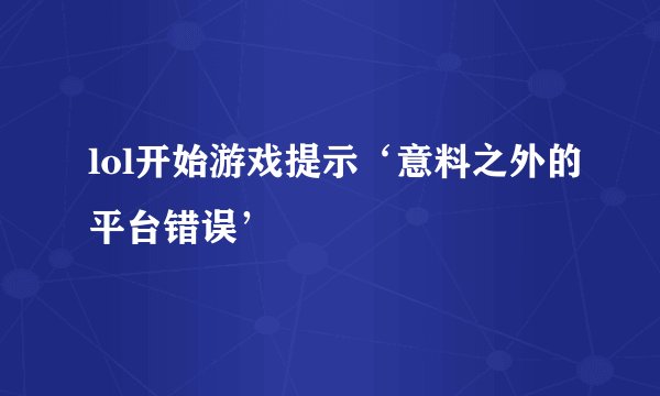 lol开始游戏提示‘意料之外的平台错误’