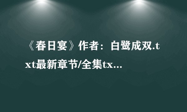 《春日宴》作者：白鹭成双.txt最新章节/全集txt免费下载