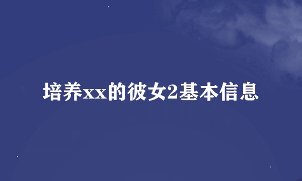 培养xx的彼女2基本信息