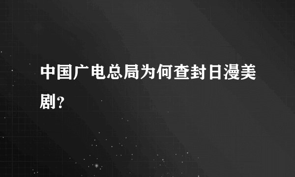 中国广电总局为何查封日漫美剧？