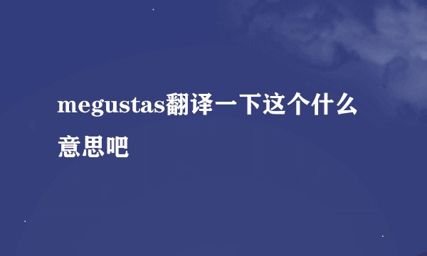 megustas翻译一下这个什么意思吧