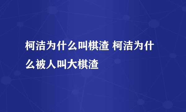 柯洁为什么叫棋渣 柯洁为什么被人叫大棋渣