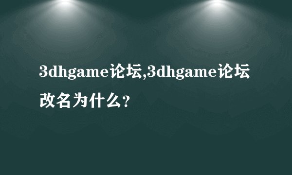 3dhgame论坛,3dhgame论坛改名为什么？
