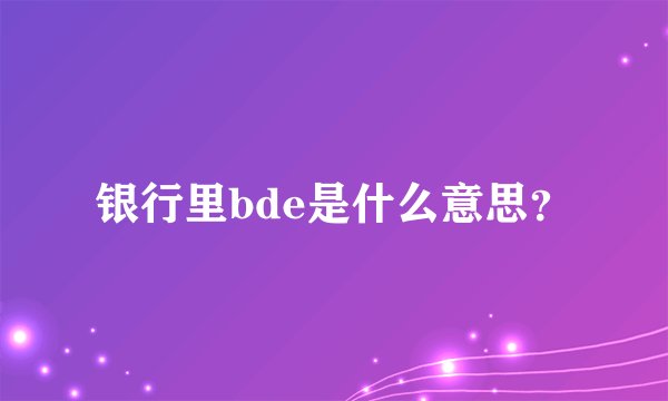 银行里bde是什么意思？