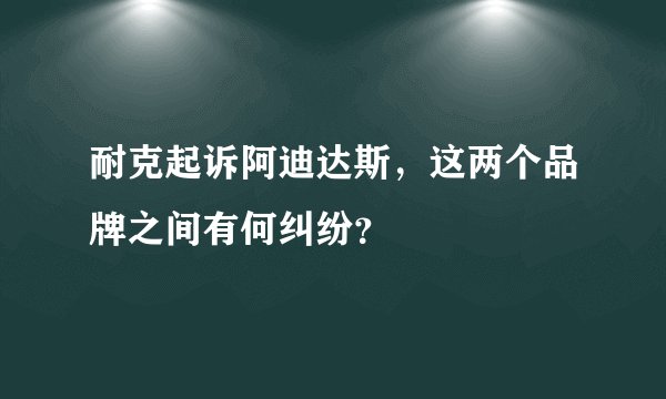 耐克起诉阿迪达斯，这两个品牌之间有何纠纷？