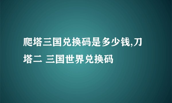 爬塔三国兑换码是多少钱,刀塔二 三国世界兑换码