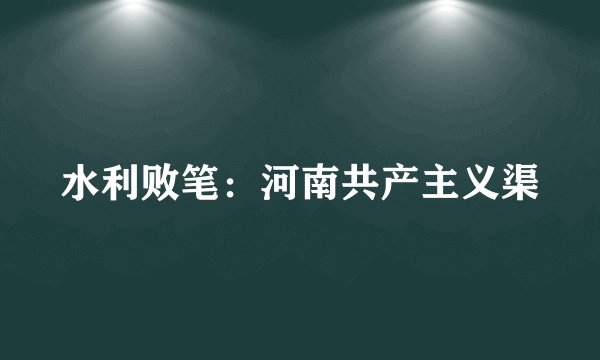 水利败笔：河南共产主义渠