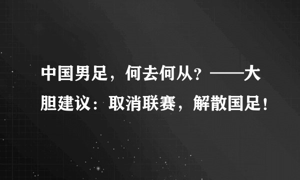 中国男足，何去何从？——大胆建议：取消联赛，解散国足！