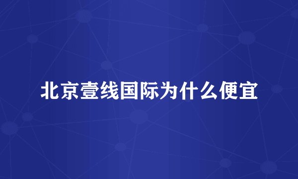 北京壹线国际为什么便宜