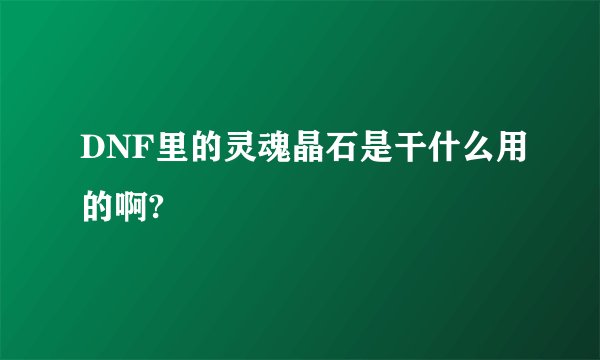 DNF里的灵魂晶石是干什么用的啊?