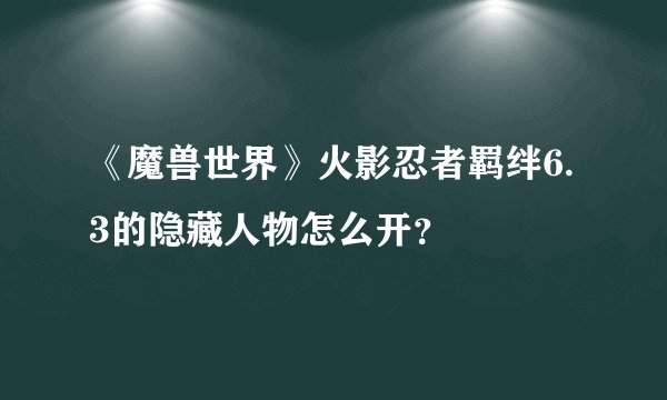 《魔兽世界》火影忍者羁绊6.3的隐藏人物怎么开？