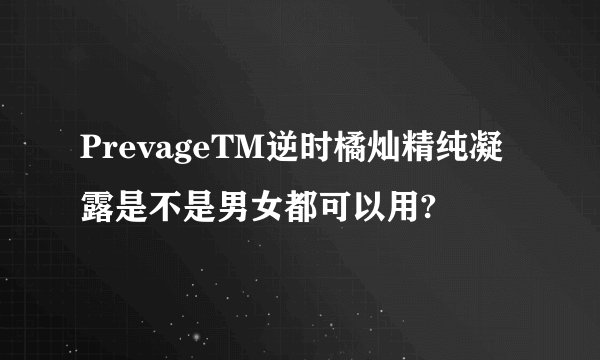 PrevageTM逆时橘灿精纯凝露是不是男女都可以用?