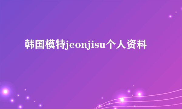 韩国模特jeonjisu个人资料