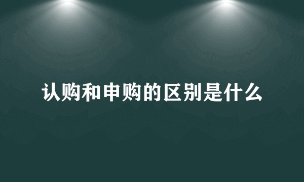 认购和申购的区别是什么
