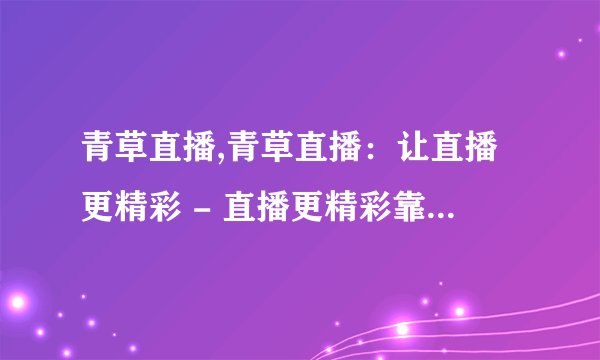 青草直播,青草直播：让直播更精彩 - 直播更精彩靠青草直播