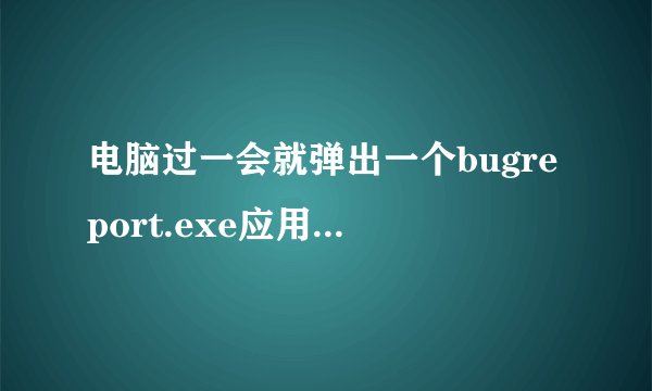电脑过一会就弹出一个bugreport.exe应用程序错误
