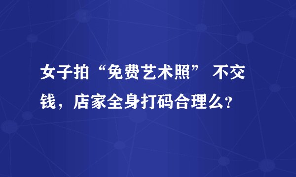 女子拍“免费艺术照” 不交钱，店家全身打码合理么？