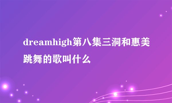 dreamhigh第八集三洞和惠美跳舞的歌叫什么