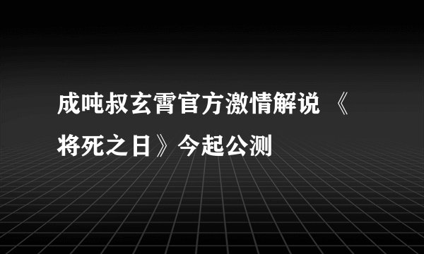 成吨叔玄霄官方激情解说 《将死之日》今起公测