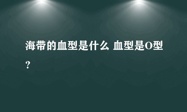 海带的血型是什么 血型是O型？