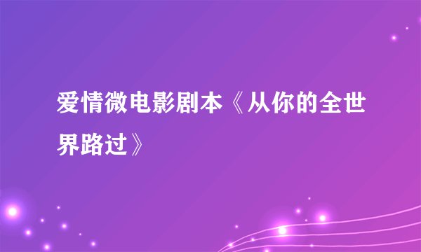 爱情微电影剧本《从你的全世界路过》