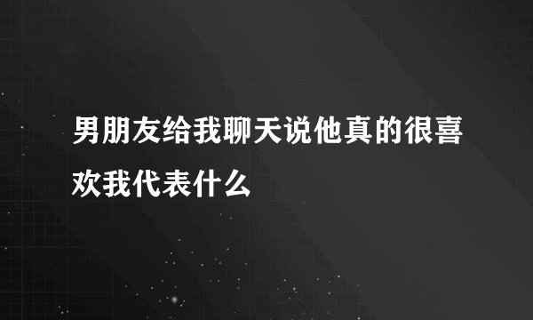 男朋友给我聊天说他真的很喜欢我代表什么