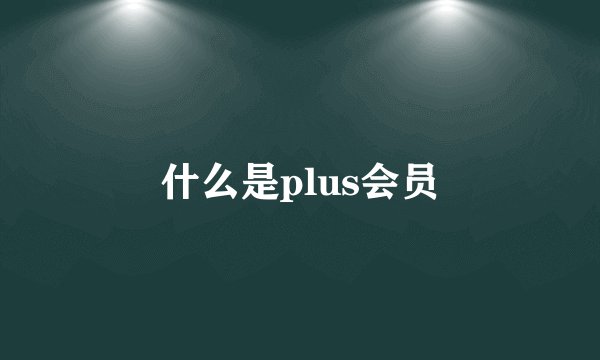 什么是plus会员