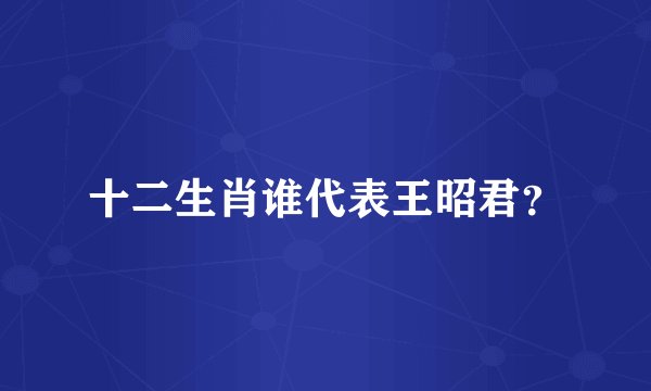 十二生肖谁代表王昭君?