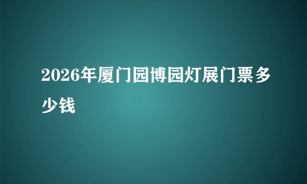 2026年厦门园博园灯展门票多少钱