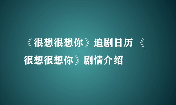 《很想很想你》追剧日历 《很想很想你》剧情介绍
