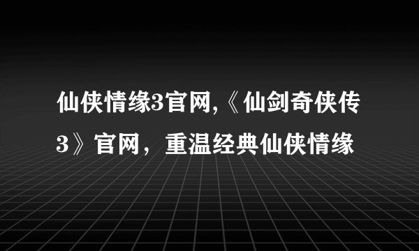 仙侠情缘3官网,《仙剑奇侠传3》官网，重温经典仙侠情缘