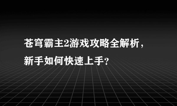 苍穹霸主2游戏攻略全解析，新手如何快速上手？