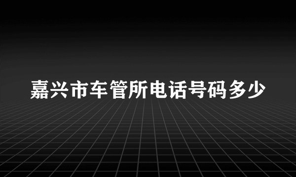 嘉兴市车管所电话号码多少