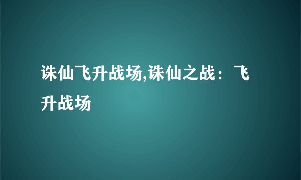诛仙飞升战场,诛仙之战：飞升战场