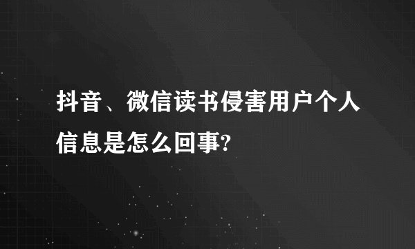 抖音、微信读书侵害用户个人信息是怎么回事?