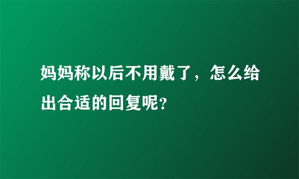 妈妈称以后不用戴了，怎么给出合适的回复呢？