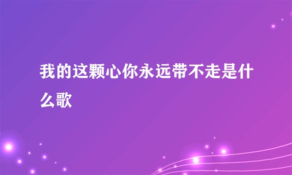 我的这颗心你永远带不走是什么歌