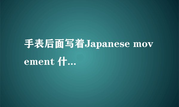手表后面写着Japanese movement 什么意思，手表是真的吗