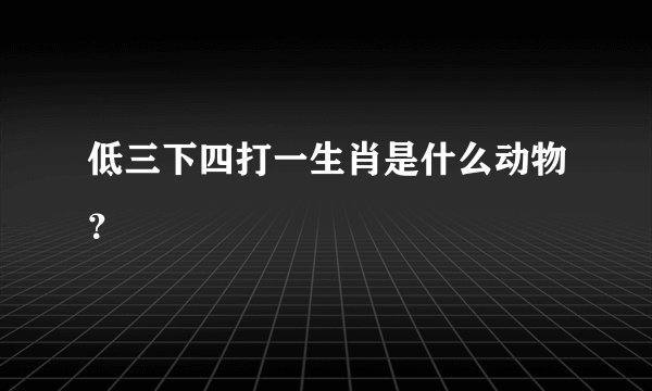 低三下四打一生肖是什么动物？