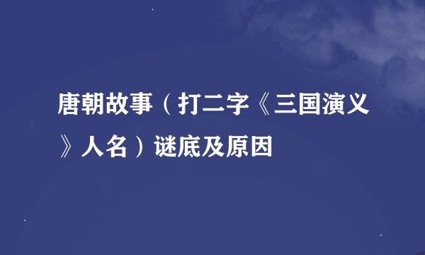 唐朝故事（打二字《三国演义》人名）谜底及原因