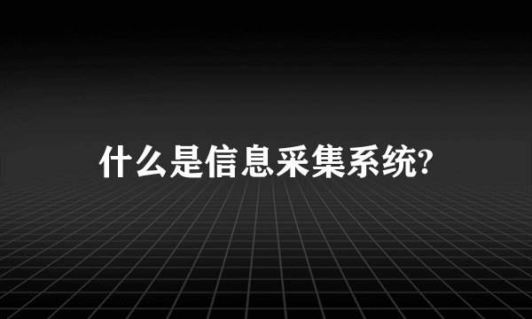 什么是信息采集系统?