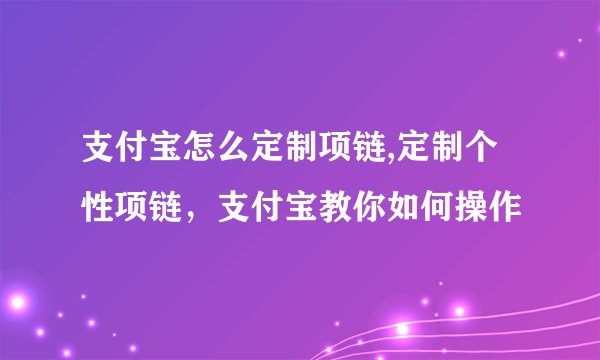 支付宝怎么定制项链,定制个性项链，支付宝教你如何操作