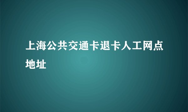 上海公共交通卡退卡人工网点地址