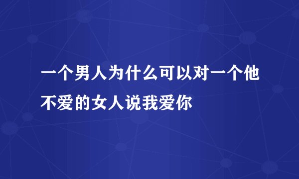 一个男人为什么可以对一个他不爱的女人说我爱你
