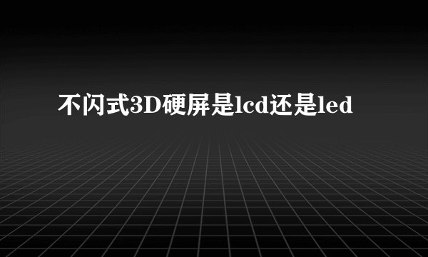 不闪式3D硬屏是lcd还是led